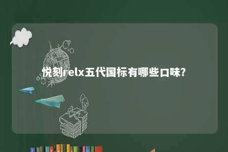 悦刻relx五代国标有哪些口味
？ 